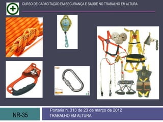 NR-35 TRABALHO EM ALTURA
Portaria n. 313 de 23 de março de 2012
CURSO DE CAPACITAÇÃO EM SEGURANÇA E SAÚDE NO TRABALHO EM ALTURA
 