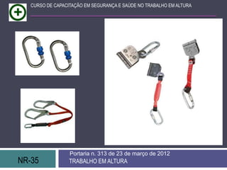 NR-35 TRABALHO EM ALTURA
Portaria n. 313 de 23 de março de 2012
CURSO DE CAPACITAÇÃO EM SEGURANÇA E SAÚDE NO TRABALHO EM ALTURA
 
