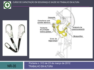 NR-35 TRABALHO EM ALTURA
Portaria n. 313 de 23 de março de 2012
CURSO DE CAPACITAÇÃO EM SEGURANÇA E SAÚDE NO TRABALHO EM ALTURA
 