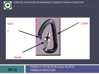 NR-35 TRABALHO EM ALTURA
Portaria n. 313 de 23 de março de 2012
CURSO DE CAPACITAÇÃO EM SEGURANÇA E SAÚDE NO TRABALHO EM ALTURA
 