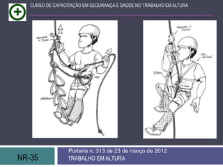 NR-35 TRABALHO EM ALTURA
Portaria n. 313 de 23 de março de 2012
CURSO DE CAPACITAÇÃO EM SEGURANÇA E SAÚDE NO TRABALHO EM ALTURA
 