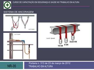 NR-35 TRABALHO EM ALTURA
Portaria n. 313 de 23 de março de 2012
CURSO DE CAPACITAÇÃO EM SEGURANÇA E SAÚDE NO TRABALHO EM ALTURA
SISTEMA DE ANCORAGEM
 