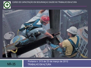 NR-35 TRABALHO EM ALTURA
Portaria n. 313 de 23 de março de 2012
CURSO DE CAPACITAÇÃO EM SEGURANÇA E SAÚDE NO TRABALHO EM ALTURA
 