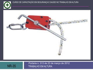 NR-35 TRABALHO EM ALTURA
Portaria n. 313 de 23 de março de 2012
CURSO DE CAPACITAÇÃO EM SEGURANÇA E SAÚDE NO TRABALHO EM ALTURA
 