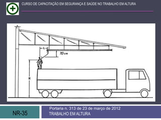 NR-35 TRABALHO EM ALTURA
Portaria n. 313 de 23 de março de 2012
CURSO DE CAPACITAÇÃO EM SEGURANÇA E SAÚDE NO TRABALHO EM ALTURA
 