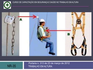NR-35 TRABALHO EM ALTURA
Portaria n. 313 de 23 de março de 2012
CURSO DE CAPACITAÇÃO EM SEGURANÇA E SAÚDE NO TRABALHO EM ALTURA
 