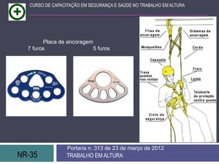 NR-35 TRABALHO EM ALTURA
Portaria n. 313 de 23 de março de 2012
CURSO DE CAPACITAÇÃO EM SEGURANÇA E SAÚDE NO TRABALHO EM ALTURA
Placa de ancoragem
7 furos 5 furos
 