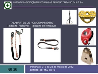 NR-35 TRABALHO EM ALTURA
Portaria n. 313 de 23 de março de 2012
CURSO DE CAPACITAÇÃO EM SEGURANÇA E SAÚDE NO TRABALHO EM ALTURA
TALABARTES DE POSICIONAMENTO
Talabarte regulável Talabarte de removivel
 