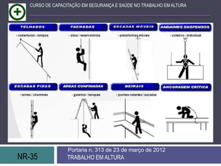 CURSO DE CAPACITAÇÃO EM SEGURANÇA E SAÚDE NO TRABALHO EM ALTURA




                  Portaria n. 313 de 23 de março de 2012
NR-35             TRABALHO EM ALTURA
 