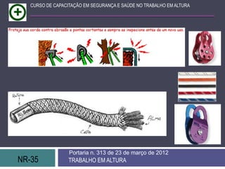 CURSO DE CAPACITAÇÃO EM SEGURANÇA E SAÚDE NO TRABALHO EM ALTURA




                  Portaria n. 313 de 23 de março de 2012
NR-35             TRABALHO EM ALTURA
 