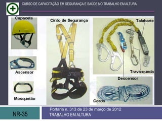 CURSO DE CAPACITAÇÃO EM SEGURANÇA E SAÚDE NO TRABALHO EM ALTURA




                  Portaria n. 313 de 23 de março de 2012
NR-35             TRABALHO EM ALTURA
 
