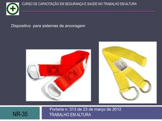CURSO DE CAPACITAÇÃO EM SEGURANÇA E SAÚDE NO TRABALHO EM ALTURA




Dispositivo para sistemas de ancoragem




                    Portaria n. 313 de 23 de março de 2012
NR-35               TRABALHO EM ALTURA
 