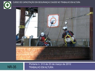 CURSO DE CAPACITAÇÃO EM SEGURANÇA E SAÚDE NO TRABALHO EM ALTURA




                  Portaria n. 313 de 23 de março de 2012
NR-35             TRABALHO EM ALTURA
 
