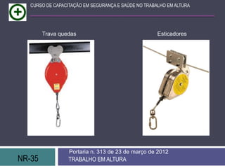 CURSO DE CAPACITAÇÃO EM SEGURANÇA E SAÚDE NO TRABALHO EM ALTURA




        Trava quedas                                 Esticadores




                  Portaria n. 313 de 23 de março de 2012
NR-35             TRABALHO EM ALTURA
 