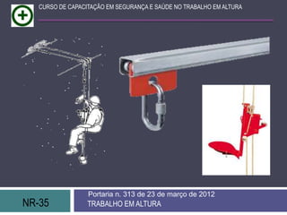 CURSO DE CAPACITAÇÃO EM SEGURANÇA E SAÚDE NO TRABALHO EM ALTURA




                  Portaria n. 313 de 23 de março de 2012
NR-35             TRABALHO EM ALTURA
 