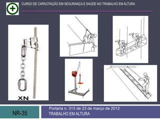 CURSO DE CAPACITAÇÃO EM SEGURANÇA E SAÚDE NO TRABALHO EM ALTURA




                  Portaria n. 313 de 23 de março de 2012
NR-35             TRABALHO EM ALTURA
 