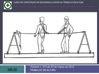 CURSO DE CAPACITAÇÃO EM SEGURANÇA E SAÚDE NO TRABALHO EM ALTURA




                  Portaria n. 313 de 23 de março de 2012
NR-35             TRABALHO EM ALTURA
 