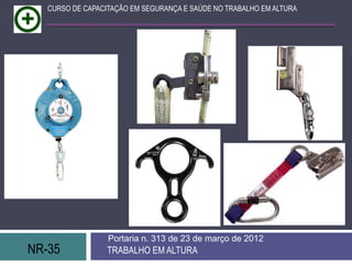 CURSO DE CAPACITAÇÃO EM SEGURANÇA E SAÚDE NO TRABALHO EM ALTURA




                  Portaria n. 313 de 23 de março de 2012
NR-35             TRABALHO EM ALTURA
 