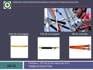 CURSO DE CAPACITAÇÃO EM SEGURANÇA E SAÚDE NO TRABALHO EM ALTURA




Anel de ancoragem            Fita de ancoragem             fita de conexão




                  Portaria n. 313 de 23 de março de 2012
NR-35             TRABALHO EM ALTURA
 