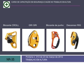 CURSO DE CAPACITAÇÃO EM SEGURANÇA E SAÚDE NO TRABALHO EM ALTURA




Blocante CROLL           GRI GRI           Blocante de punho     Descensor RIG




                      Portaria n. 313 de 23 de março de 2012
   NR-35              TRABALHO EM ALTURA
 