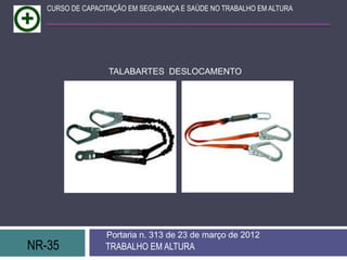 CURSO DE CAPACITAÇÃO EM SEGURANÇA E SAÚDE NO TRABALHO EM ALTURA




                  TALABARTES DESLOCAMENTO




                  Portaria n. 313 de 23 de março de 2012
NR-35             TRABALHO EM ALTURA
 