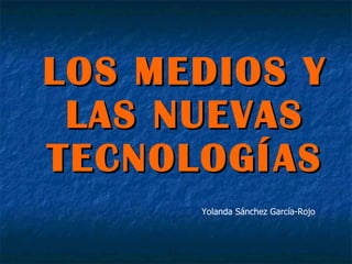 LOS MEDIOS Y LAS NUEVAS TECNOLOGÍAS Yolanda Sánchez García-Rojo 