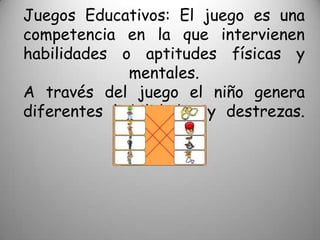 Juegos Educativos: El juego es una
competencia en la que intervienen
habilidades o aptitudes físicas y
             mentales.
A través del juego el niño genera
diferentes habilidades y destrezas.
 