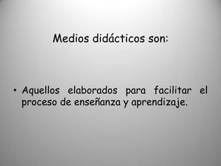 Medios didácticos son:



• Aquellos elaborados para facilitar el
  proceso de enseñanza y aprendizaje.
 