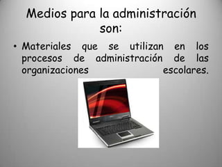 Medios para la administración
              son:
• Materiales que se utilizan en los
  procesos de administración de las
  organizaciones            escolares.
 