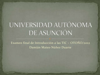 Examen final de Introducción a las TIC – OTOÑO/2012
            Damián Mateo Núñez Duarte
 