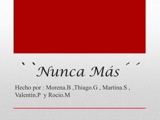 ``Nunca Más´´
Hecho por : Morena.B ,Thiago.G , Martina.S ,
Valentín.P y Rocio.M
 