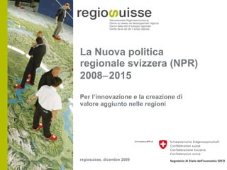 La Nuova politica regionale svizzera (NPR) 2008  2015 ,[object Object],regiosuisse, dicembre 2009 
