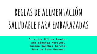 reglasdealimentación
saludableparaembarazadas
Cristina Molina Amador.
Ana Sánchez Morales.
Susana Sánchez García.
Sara de Besa Unanua.
 