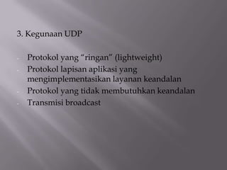 3. Kegunaan UDP
-

-

Protokol yang “ringan” (lightweight)
Protokol lapisan aplikasi yang
mengimplementasikan layanan keandalan
Protokol yang tidak membutuhkan keandalan
Transmisi broadcast

 