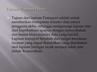 

Tujuan dari lapisan Transport adalah untuk
memberikan transparan transfer data antara
pengguna akhir, sehingga mengurangi lapisan atas
dari keprihatinan apapun dengan menyediakan
dan hemat biaya transfer data yang handal.
Lapisan transport berubah dan sangat mendasar
layanan yang dapat diandalkan yang disediakan
oleh lapisan Jaringan layak menjadi salah satu
istilah 'Komunikasi'.

 