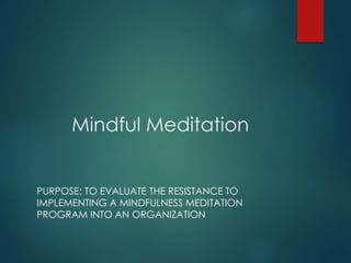 Mindful Meditation
PURPOSE: TO EVALUATE THE RESISTANCE TO
IMPLEMENTING A MINDFULNESS MEDITATION
PROGRAM INTO AN ORGANIZATION
 