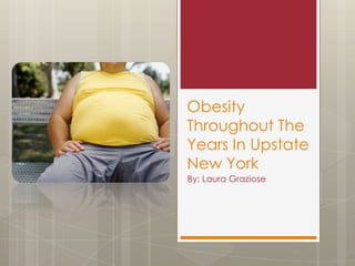 Obesity
Throughout The
Years In Upstate
New York
By: Laura Graziose
 