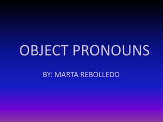OBJECT PRONOUNS BY: MARTA REBOLLEDO 