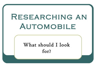 Researching an
Automobile
What should I look
for?
 