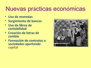 Nuevas prácticas económicas
• Uso de monedas
• Surgimiento de bancos
• Uso de libros de
  contabilidad
• Creación de letras de
  cambio
• Formación de contratos o
  sociedades aportando
  capital
 