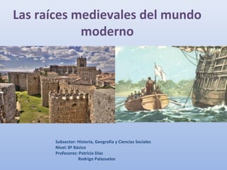 Las raíces medievales del mundo
            moderno




       Subsector: Historia, Geografía y Ciencias Sociales
       Nivel: 8º Básico
       Profesores: Patricia Díaz
                   Rodrigo Palazuelos
 