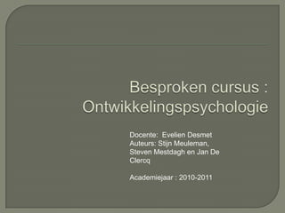 Besproken cursus :Ontwikkelingspsychologie Docente:  Evelien Desmet Auteurs: Stijn Meuleman, Steven Mestdaghen Jan De Clercq Academiejaar : 2010-2011 