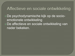 Affectieve en sociale ontwikkelingDe psychodynamische kijk op de socio-emotionele ontwikkelingDe affectieve en sociale ontwikkeling van nader bekeken. 