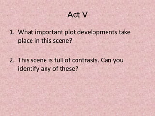 Act V
1. What important plot developments take
   place in this scene?

2. This scene is full of contrasts. Can you
   identify any of these?
 