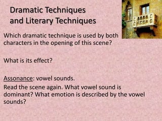 Dramatic Techniques
  and Literary Techniques
Which dramatic technique is used by both
characters in the opening of this scene?

What is its effect?

Assonance: vowel sounds.
Read the scene again. What vowel sound is
dominant? What emotion is described by the vowel
sounds?
 