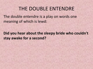 THE DOUBLE ENTENDRE
The double entendre is a play on words one
meaning of which is lewd:

Did you hear about the sleepy bride who couldn't
stay awake for a second?
 