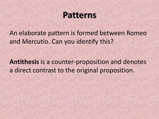 Patterns
An elaborate pattern is formed between Romeo
and Mercutio. Can you identify this?

Antithesis is a counter-proposition and denotes
a direct contrast to the original proposition.
 