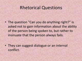 Rhetorical Questions

• The question "Can you do anything right?" is
  asked not to gain information about the ability
  of the person being spoken to, but rather to
  insinuate that the person always fails.

• They can suggest dialogue or an internal
  conflict.
 