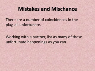Mistakes and Mischance
There are a number of coincidences in the
play, all unfortunate.

Working with a partner, list as many of these
unfortunate happenings as you can.
 