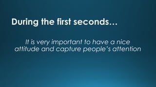 During the first seconds…
It is very important to have a nice
attitude and capture people’s attention

 